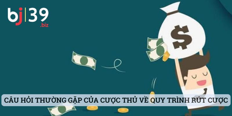Câu hỏi thường gặp của cược thủ về quy trình rút cược nhà cái